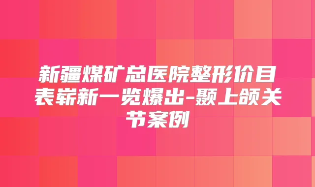 新疆煤矿总医院整形价目表崭新一览爆出-颞上颌关节案例