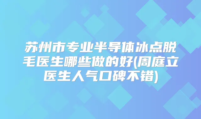 苏州市专业半导体冰点脱毛医生哪些做的好(周庭立医生人气口碑不错)