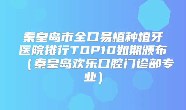 秦皇岛市全口易植种植牙医院排行TOP10如期颁布(秦皇岛欢乐口腔门诊部专业)