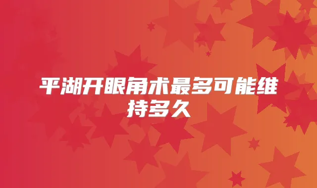 平湖开眼角术多可能维持多久