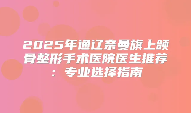 2025年通辽奈曼旗上颌骨整形手术医院医生推荐：专业选择指南