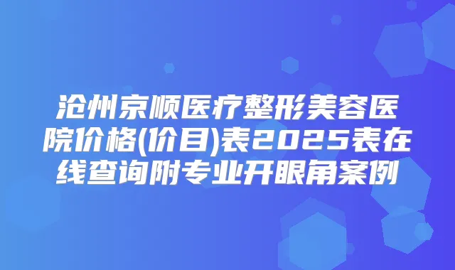沧州京顺医疗整形美容医院价格(价目)表2025表在线查询附专业开眼角案例