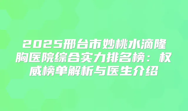 2025邢台市妙桃水滴隆胸医院综合实力排名榜：榜单解析与医生介绍