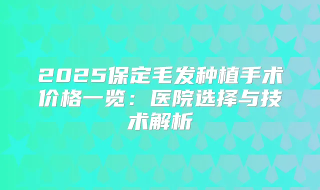 2025保定毛发种植手术价格一览：医院选择与技术解析