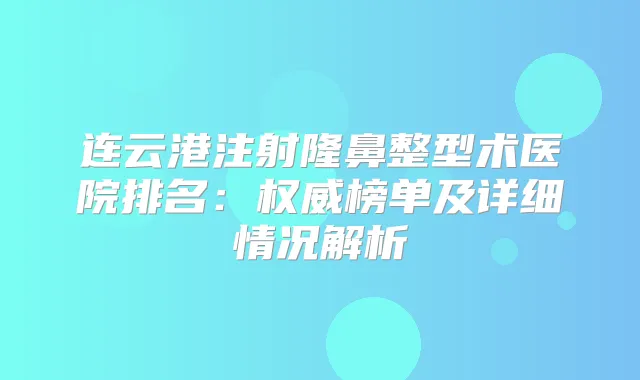 连云港注射隆鼻整型术医院排名:榜单及详细情况解析