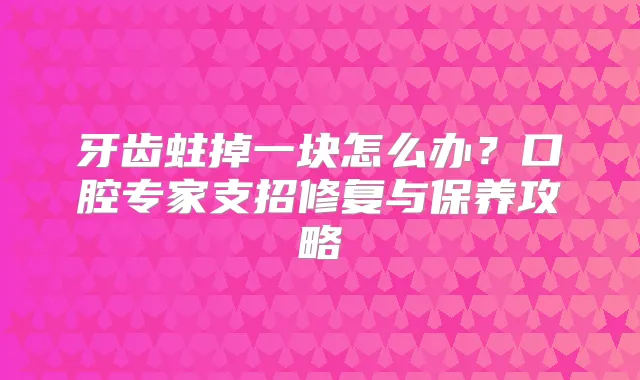 牙齿蛀掉一块怎么办?口腔专家支招修复与保养攻略