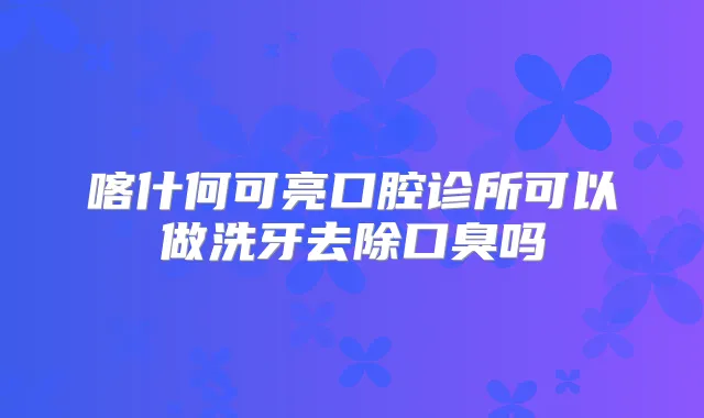 喀什何可亮口腔诊所可以做洗牙去除口臭吗
