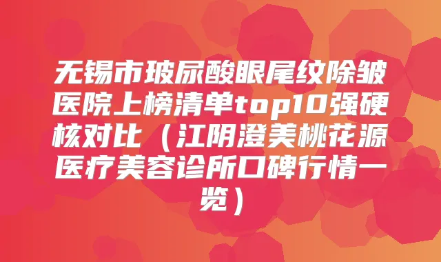 无锡市玻尿酸眼尾纹除皱医院上榜清单top10强硬核对比（江阴澄美桃花源医疗美容诊所口碑行情一览）