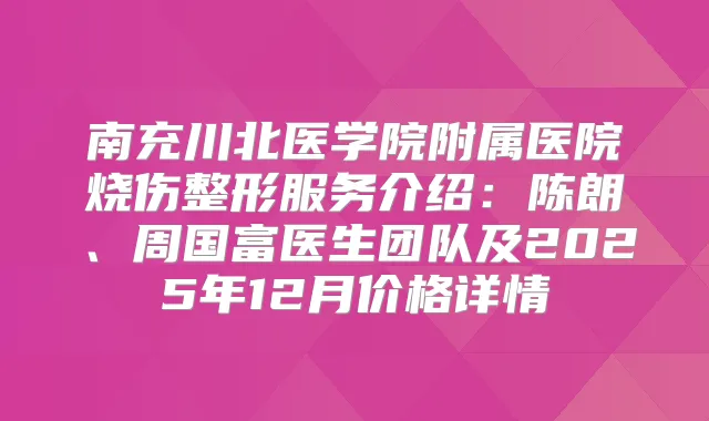 南充川北医学院附属医院烧伤整形服务介绍：陈朗、周国富医生团队及2025年12月价格详情