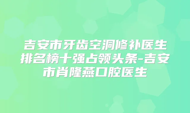 吉安市牙齿空洞修补医生排名榜十强占领头条-吉安市肖隆燕口腔医生
