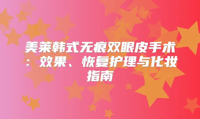 美莱韩式无痕双眼皮手术：效果、恢复护理与化妆指南