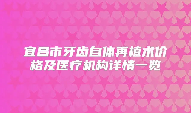 宜昌市牙齿自体再植术价格及医疗机构详情一览