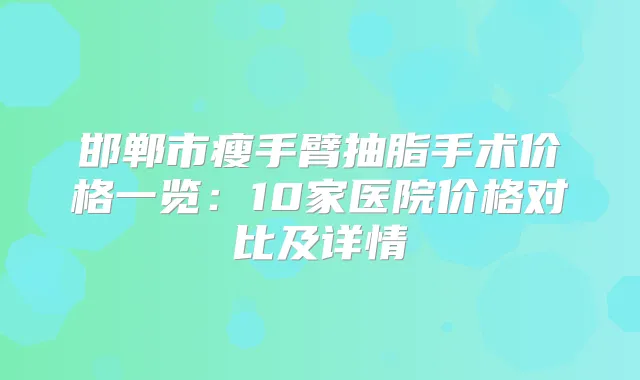 邯郸市瘦手臂抽脂手术价格一览：10家医院价格对比及详情