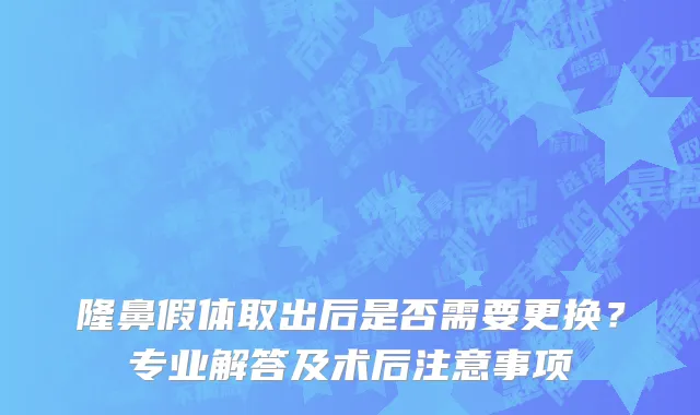 隆鼻假体取出后是否需要更换？专业解答及术后注意事项