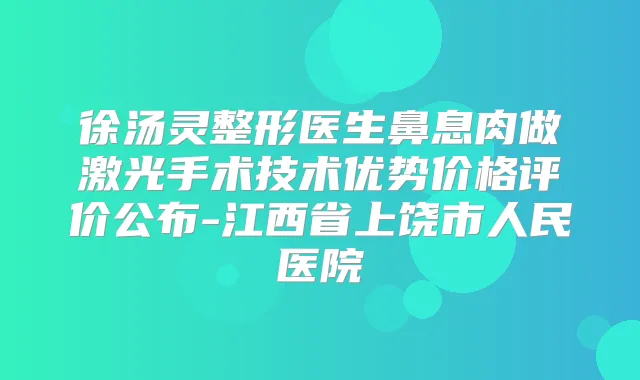 徐汤灵整形医生鼻息肉做激光手术技术优势价格评价公布-江西省上饶市人民医院