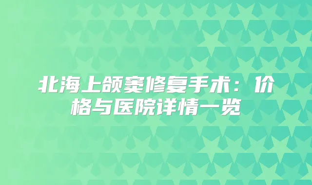 北海上颌窦修复手术:价格与医院详情一览