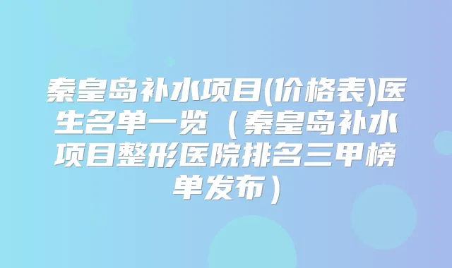 秦皇岛补水项目(价格表)医生名单一览（秦皇岛补水项目整形医院排名三甲榜单发布）