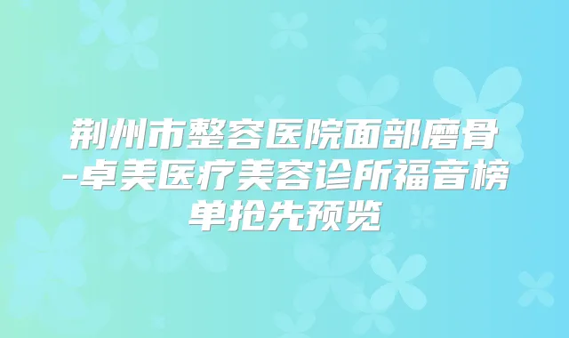 荆州市整容医院面部磨骨-卓美医疗美容诊所福音榜单抢先预览