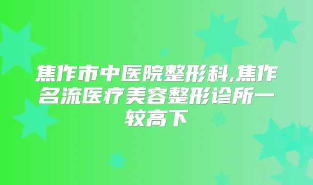 焦作市中医院整形科,焦作名流医疗美容整形诊所一较高下