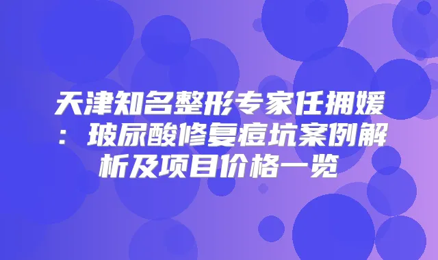 天津知名整形专家任拥媛：玻尿酸修复痘坑案例解析及项目价格一览