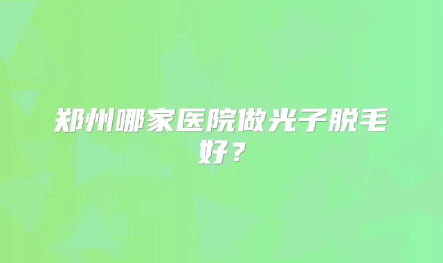 郑州哪家医院做光子脱毛好？