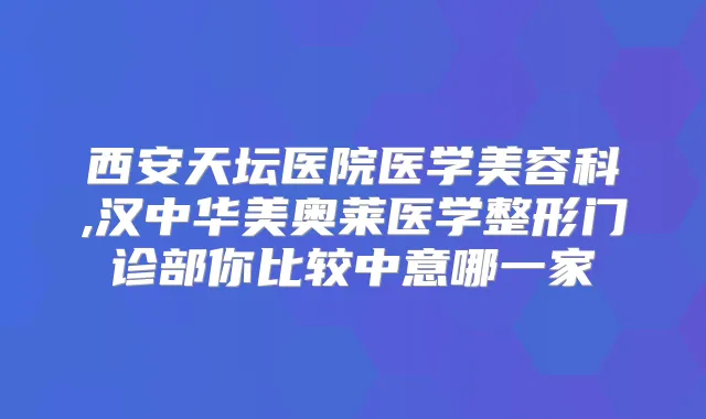 西安天坛医院医学美容科,汉中华美奥莱医学整形门诊部你比较中意哪一家