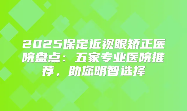 2025保定近视眼矫正医院盘点：五家专业医院推荐，助您明智选择