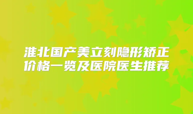淮北国产美立刻隐形矫正价格一览及医院医生推荐