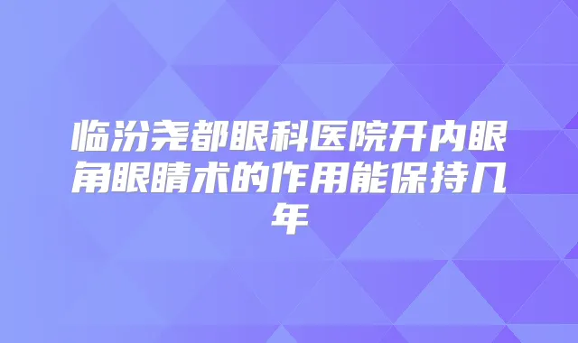 临汾尧都眼科医院开内眼角眼睛术的作用能保持几年
