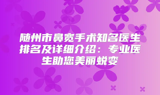 随州市鼻宽手术知名医生排名及详细介绍：专业医生助您美丽蜕变