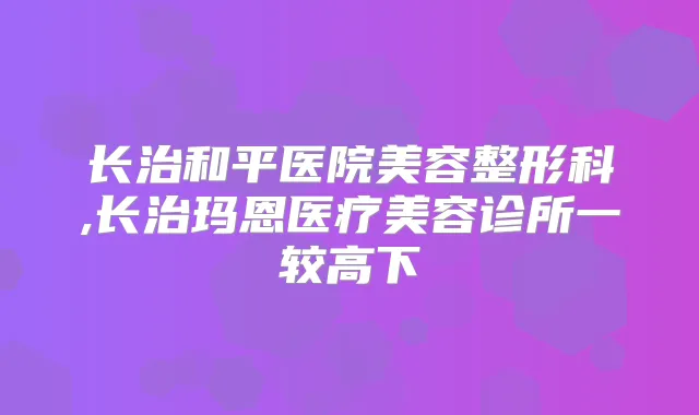 长治和平医院美容整形科,长治玛恩医疗美容诊所一较高下