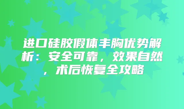 进口硅胶假体丰胸优势解析：安全可靠，效果自然，术后恢复全攻略