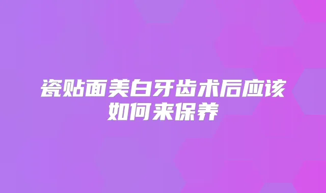 瓷贴面美白牙齿术后应该如何来保养