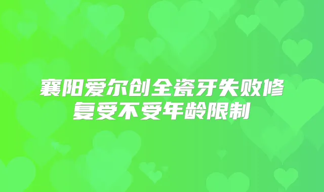 襄阳爱尔创全瓷牙失败修复受不受年龄限制