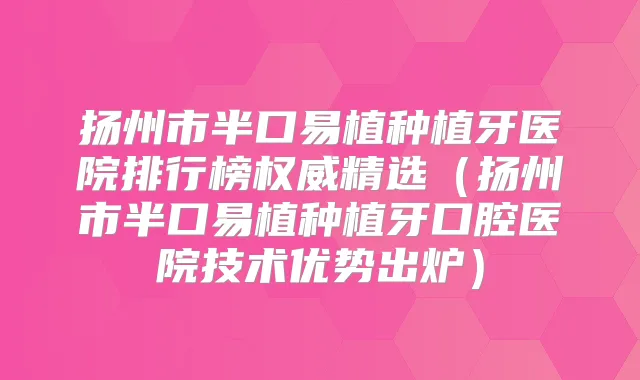 扬州市半口易植种植牙医院排行榜精选（扬州市半口易植种植牙口腔医院技术优势出炉）