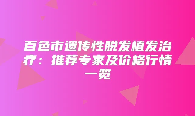 百色市遗传性脱发植发:推荐专家及价格行情一览