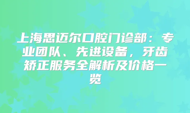 上海思迈尔口腔门诊部：专业团队、先进设备，牙齿矫正服务全解析及价格一览