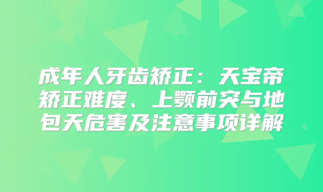 成年人牙齿矫正：天宝帝矫正难度、上颚前突与地包天危害及注意事项详解