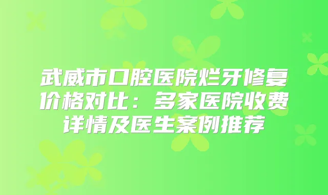 武威市口腔医院烂牙修复价格对比：多家医院收费详情及医生案例推荐