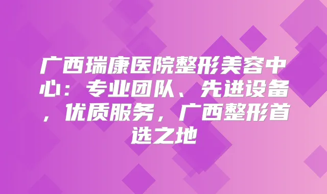广西瑞康医院整形美容中心：专业团队、先进设备，优质服务，广西整形首选之地