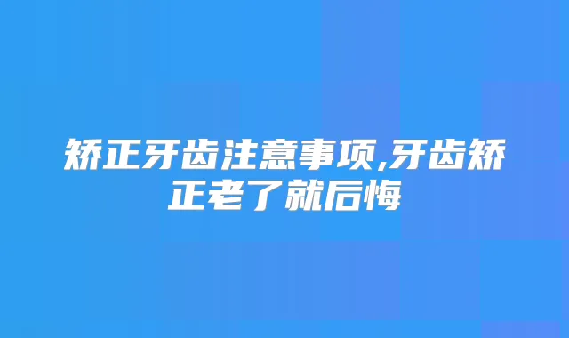 矫正牙齿注意事项,牙齿矫正老了就后悔