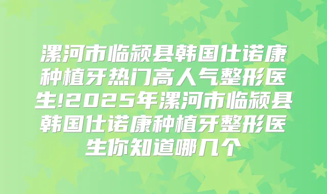 漯河市临颍县韩国仕诺康种植牙热门高人气整形医生!2025年漯河市临颍县韩国仕诺康种植牙整形医生你知道哪几个