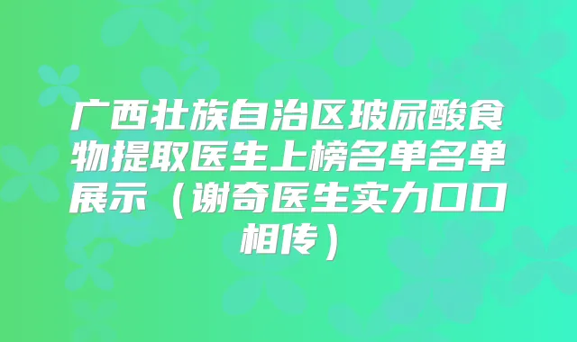 广西壮族自治区玻尿酸食物提取医生上榜名单名单展示（谢奇医生实力口口相传）