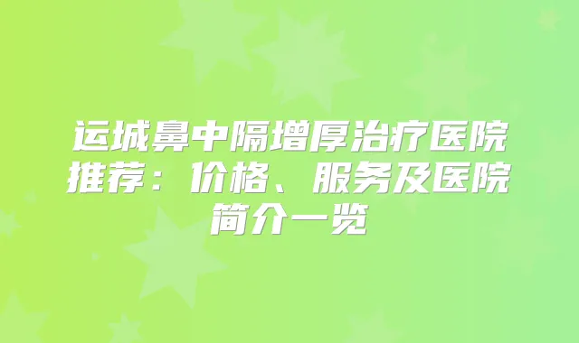 运城鼻中隔增厚医院推荐：价格、服务及医院简介一览