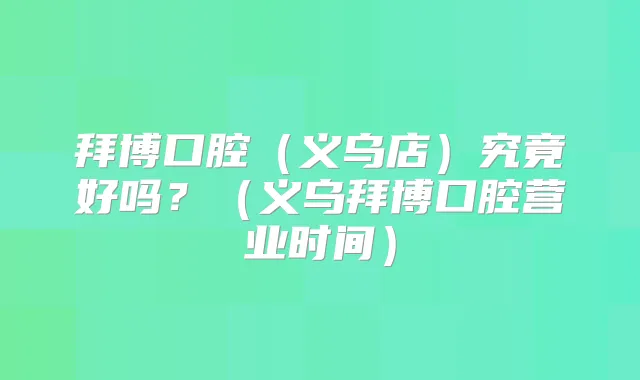 拜博口腔（义乌店）究竟好吗？（义乌拜博口腔营业时间）