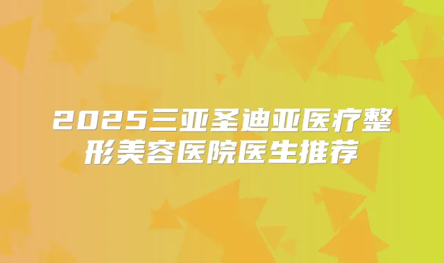 2025三亚圣迪亚医疗整形美容医院医生推荐