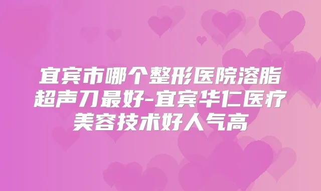 宜宾市哪个整形医院溶脂超声刀好-宜宾华仁医疗美容技术好人气高