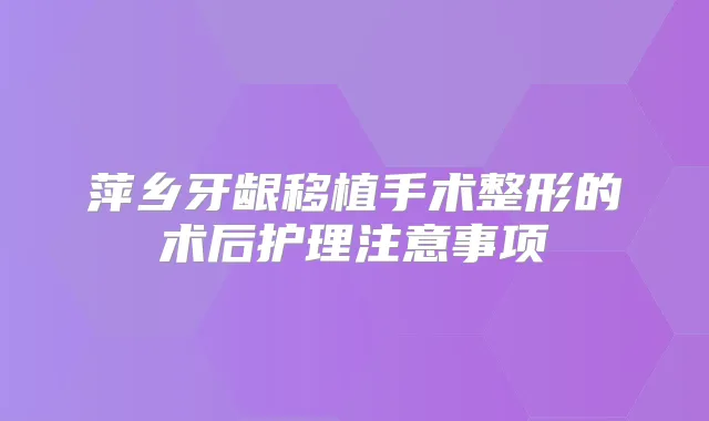 萍乡牙龈移植手术整形的术后护理注意事项
