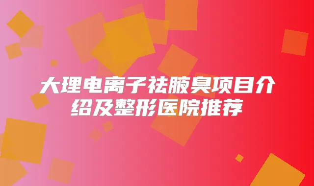 大理电离子祛腋臭项目介绍及整形医院推荐