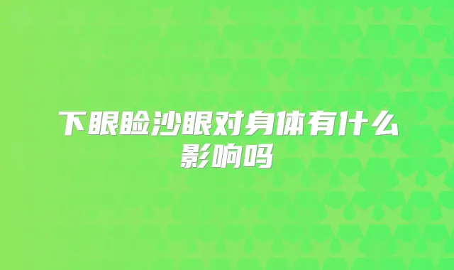 下眼睑沙眼对身体有什么影响吗